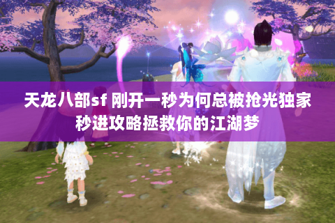 天龙八部sf 刚开一秒为何总被抢光独家秒进攻略拯救你的江湖梦 天龙八部sf 刚开一秒为何总被抢光独家秒进攻略拯救你的江湖梦