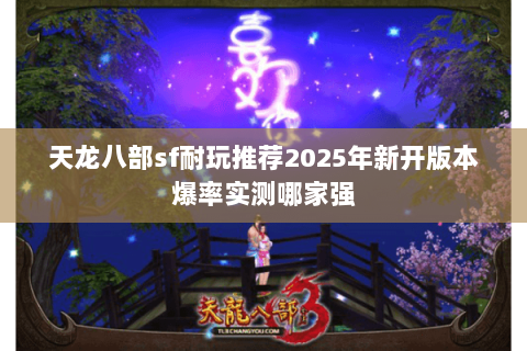 天龙八部sf耐玩推荐2025年新开版本爆率实测哪家强 天龙八部sf耐玩推荐2025年新开版本爆率实测哪家强