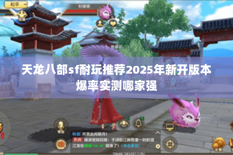 天龙八部sf耐玩推荐2025年新开版本爆率实测哪家强 天龙八部sf耐玩推荐2025年新开版本爆率实测哪家强