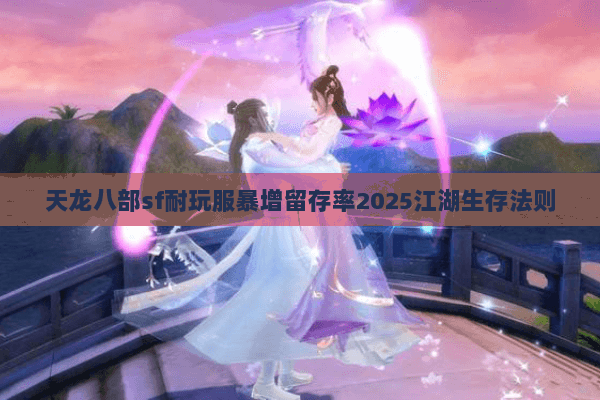 天龙八部sf耐玩服暴增留存率2025江湖生存法则 天龙八部sf耐玩服暴增留存率2025江湖生存法则