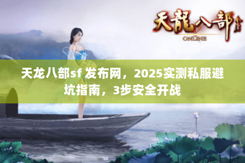 天龙八部sf 发布网,2025实测私服避坑指南,3步安全开战 天龙八部sf 发布网,2025实测私服避坑指南,3步安全开战