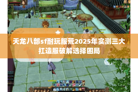 天龙八部sf耐玩服荒2025年实测三大扛造服破解选择困局 天龙八部sf耐玩服荒2025年实测三大扛造服破解选择困局