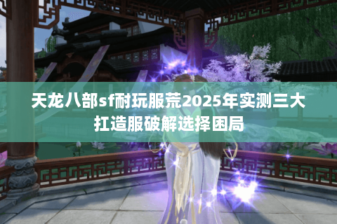 天龙八部sf耐玩服荒2025年实测三大扛造服破解选择困局 天龙八部sf耐玩服荒2025年实测三大扛造服破解选择困局