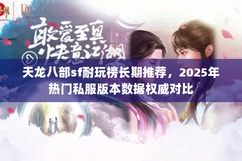天龙八部sf耐玩榜长期推荐,2025年热门私服版本数据权威对比 天龙八部sf耐玩榜长期推荐,2025年热门私服版本数据权威对比