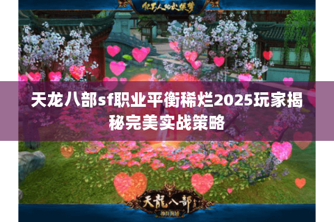 天龙八部sf职业平衡稀烂2025玩家揭秘完美实战策略 天龙八部sf职业平衡稀烂2025玩家揭秘完美实战策略