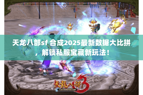 天龙八部sf 合成2025最新数据大比拼,解锁私服宝藏新玩法! 天龙八部sf 合成2025最新数据大比拼,解锁私服宝藏新玩法!