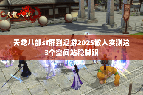 天龙八部sf肝到退游2025散人实测这3个空间站稳脚跟 天龙八部sf肝到退游2025散人实测这3个空间站稳脚跟