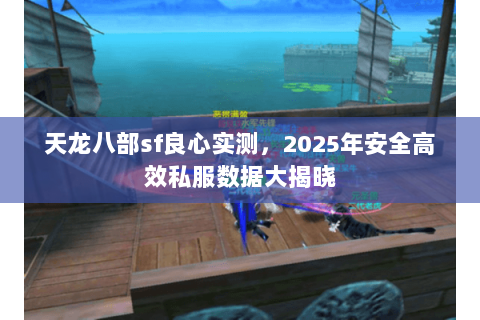 天龙八部sf良心实测,2025年安全高效私服数据大揭晓 天龙八部sf良心实测,2025年安全高效私服数据大揭晓