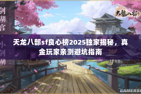 天龙八部sf良心榜2025独家揭秘,真金玩家亲测避坑指南 天龙八部sf良心榜2025独家揭秘,真金玩家亲测避坑指南