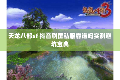 天龙八部sf 抖音刷屏私服靠谱吗实测避坑宝典 天龙八部sf 抖音刷屏私服靠谱吗实测避坑宝典