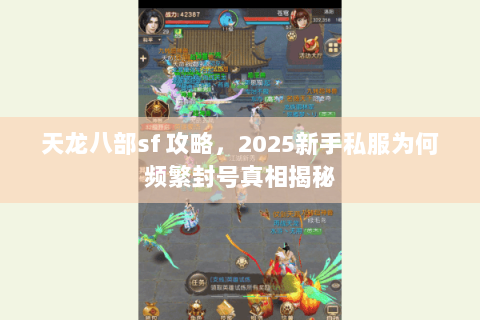 天龙八部sf 攻略,2025新手私服为何频繁封号真相揭秘 天龙八部sf 攻略,2025新手私服为何频繁封号真相揭秘