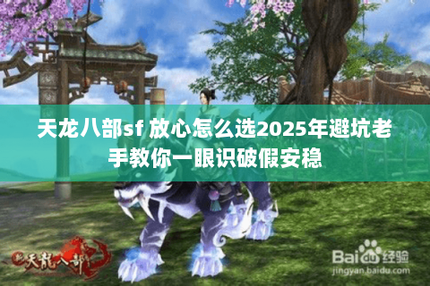天龙八部sf 放心怎么选2025年避坑老手教你一眼识破假安稳 天龙八部sf 放心怎么选2025年避坑老手教你一眼识破假安稳