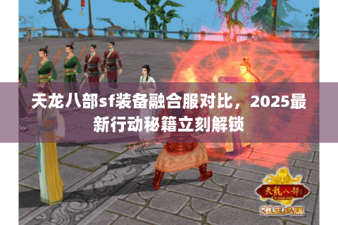 天龙八部sf装备融合服对比,2025最新行动秘籍立刻解锁 天龙八部sf装备融合服对比,2025最新行动秘籍立刻解锁
