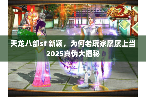 天龙八部sf 新颖,为何老玩家屡屡上当2025真伪大揭秘 天龙八部sf 新颖,为何老玩家屡屡上当2025真伪大揭秘