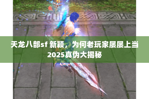 天龙八部sf 新颖,为何老玩家屡屡上当2025真伪大揭秘 天龙八部sf 新颖,为何老玩家屡屡上当2025真伪大揭秘