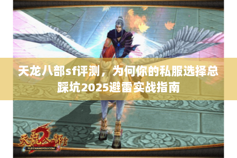 天龙八部sf评测,为何你的私服选择总踩坑2025避雷实战指南 天龙八部sf评测,为何你的私服选择总踩坑2025避雷实战指南