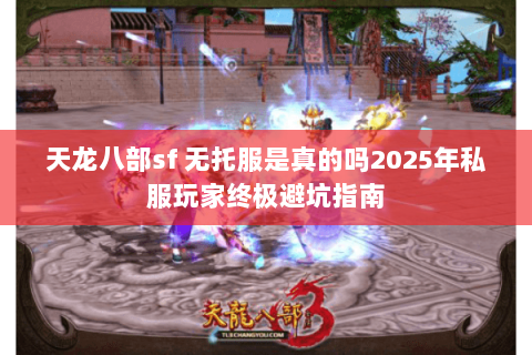 天龙八部sf 无托服是真的吗2025年私服玩家终极避坑指南 天龙八部sf 无托服是真的吗2025年私服玩家终极避坑指南