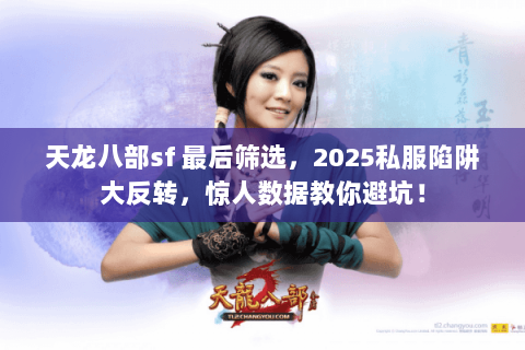 天龙八部sf 最后筛选,2025私服陷阱大反转,惊人数据教你避坑! 天龙八部sf 最后筛选,2025私服陷阱大反转,惊人数据教你避坑!
