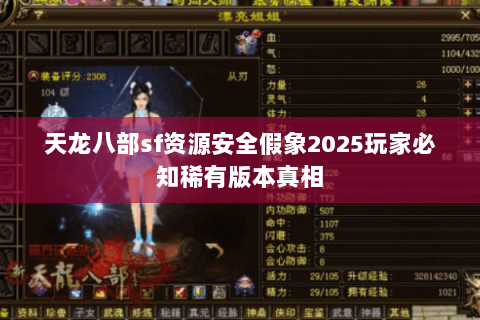天龙八部sf资源安全假象2025玩家必知稀有版本真相 天龙八部sf资源安全假象2025玩家必知稀有版本真相