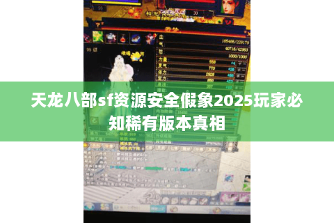 天龙八部sf资源安全假象2025玩家必知稀有版本真相 天龙八部sf资源安全假象2025玩家必知稀有版本真相