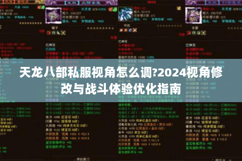天龙八部私服视角怎么调?2024视角修改与战斗体验优化指南 天龙八部私服视角怎么调?2024视角修改与战斗体验优化指南