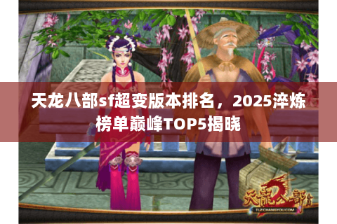 天龙八部sf超变版本排名,2025淬炼榜单巅峰TOP5揭晓 天龙八部sf超变版本排名,2025淬炼榜单巅峰TOP5揭晓