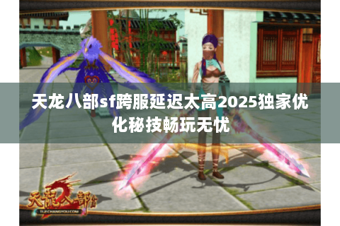 天龙八部sf跨服延迟太高2025独家优化秘技畅玩无忧 天龙八部sf跨服延迟太高2025独家优化秘技畅玩无忧