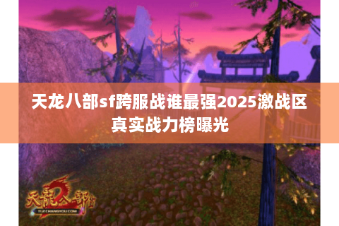天龙八部sf跨服战谁最强2025激战区真实战力榜曝光 天龙八部sf跨服战谁最强2025激战区真实战力榜曝光