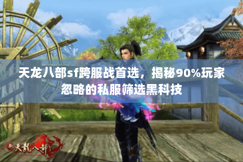天龙八部sf跨服战首选,揭秘90%玩家忽略的私服筛选黑科技 天龙八部sf跨服战首选,揭秘90%玩家忽略的私服筛选黑科技