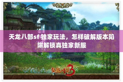 天龙八部sf 独家玩法,怎样破解版本陷阱解锁真独家新服 天龙八部sf 独家玩法,怎样破解版本陷阱解锁真独家新服