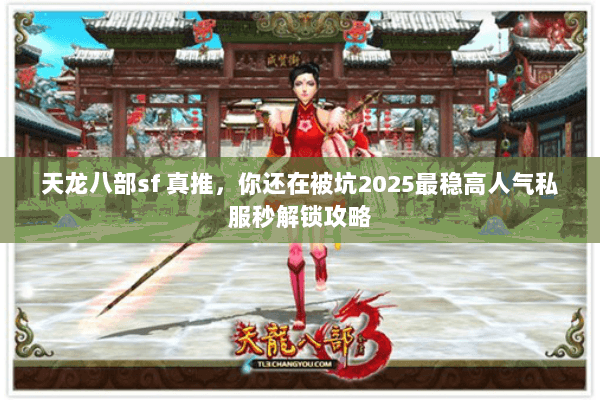 天龙八部sf 真推,你还在被坑2025最稳高人气私服秒解锁攻略 天龙八部sf 真推,你还在被坑2025最稳高人气私服秒解锁攻略