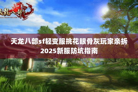 天龙八部sf轻变服挑花眼骨灰玩家亲拆2025新服防坑指南 天龙八部sf轻变服挑花眼骨灰玩家亲拆2025新服防坑指南