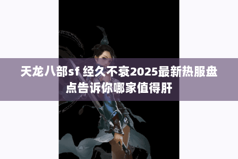 天龙八部sf 经久不衰2025最新热服盘点告诉你哪家值得肝 天龙八部sf 经久不衰2025最新热服盘点告诉你哪家值得肝