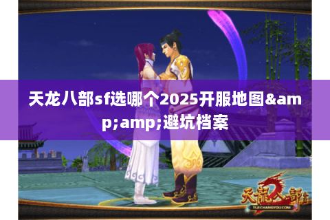 天龙八部sf选哪个2025开服地图&避坑档案 天龙八部sf选哪个2025开服地图&避坑档案