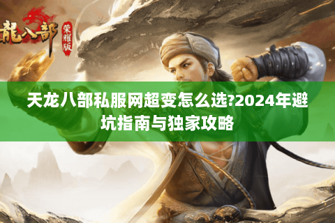 天龙八部私服网超变怎么选?2024年避坑指南与独家攻略 天龙八部私服网超变怎么选?2024年避坑指南与独家攻略