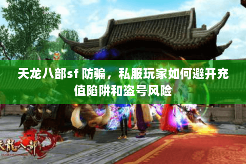 天龙八部sf 防骗,私服玩家如何避开充值陷阱和盗号风险 天龙八部sf 防骗,私服玩家如何避开充值陷阱和盗号风险