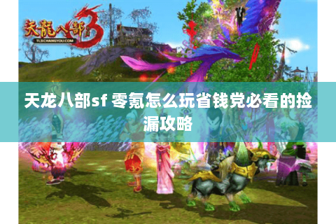 天龙八部sf 零氪怎么玩省钱党必看的捡漏攻略 天龙八部sf 零氪怎么玩省钱党必看的捡漏攻略