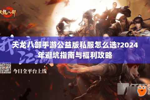 天龙八部手游公益版私服怎么选?2024年避坑指南与福利攻略