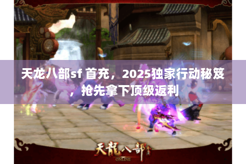 天龙八部sf 首充,2025独家行动秘笈,抢先拿下顶级返利 天龙八部sf 首充,2025独家行动秘笈,抢先拿下顶级返利