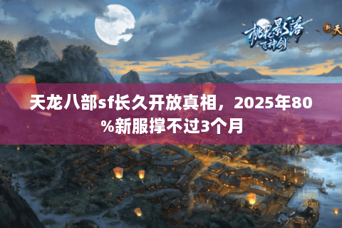 天龙八部sf长久开放真相,2025年80%新服撑不过3个月 天龙八部sf长久开放真相,2025年80%新服撑不过3个月