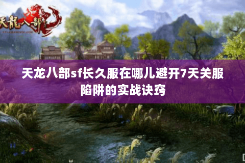 天龙八部sf长久服在哪儿避开7天关服陷阱的实战诀窍 天龙八部sf长久服在哪儿避开7天关服陷阱的实战诀窍