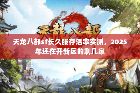 天龙八部sf长久服存活率实测,2025年还在开新区的剩几家 天龙八部sf长久服存活率实测,2025年还在开新区的剩几家
