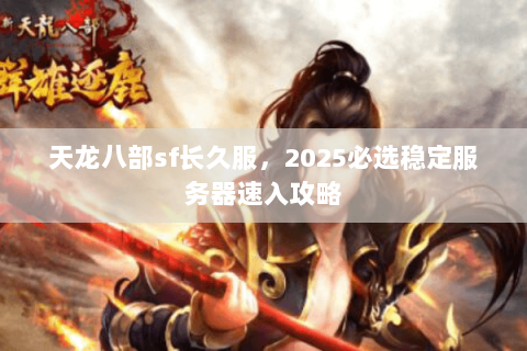 天龙八部sf长久服,2025必选稳定服务器速入攻略 天龙八部sf长久服,2025必选稳定服务器速入攻略