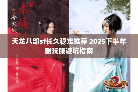 天龙八部sf长久稳定推荐 2025下半年耐玩服避坑指南 天龙八部sf长久稳定推荐 2025下半年耐玩服避坑指南