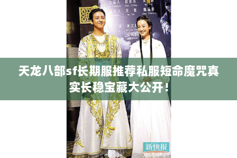 天龙八部sf长期服推荐私服短命魔咒真实长稳宝藏大公开! 天龙八部sf长期服推荐私服短命魔咒真实长稳宝藏大公开!