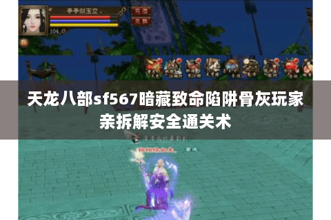 天龙八部sf567暗藏致命陷阱骨灰玩家亲拆解安全通关术 天龙八部sf567暗藏致命陷阱骨灰玩家亲拆解安全通关术
