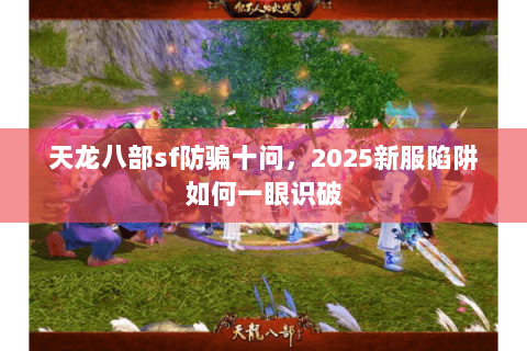 天龙八部sf防骗十问,2025新服陷阱如何一眼识破 天龙八部sf防骗十问,2025新服陷阱如何一眼识破