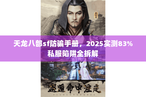 天龙八部sf防骗手册,2025实测83%私服陷阱全拆解 天龙八部sf防骗手册,2025实测83%私服陷阱全拆解