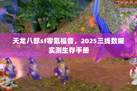 天龙八部sf零氪福音,2025三线数据实测生存手册 天龙八部sf零氪福音,2025三线数据实测生存手册