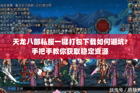 天龙八部私服一键打包下载如何避坑?手把手教你获取稳定资源